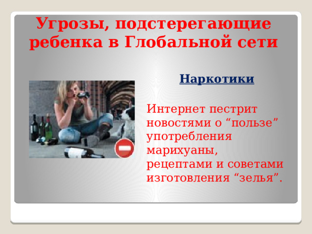 Угрозы, подстерегающие ребенка в Глобальной сети Наркотики  Интернет пестрит новостями о “пользе” употребления марихуаны, рецептами и советами изготовления “зелья”. 
