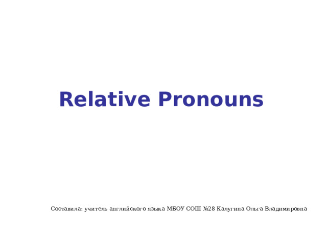 Relative Pronouns Составила: учитель английского языка МБОУ СОШ №28 Калугина Ольга Владимировна 