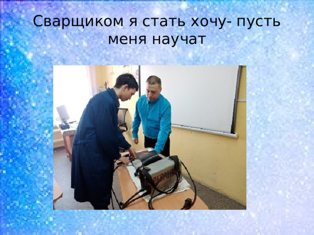 Сварщиком я стать хочу- пусть меня научат 