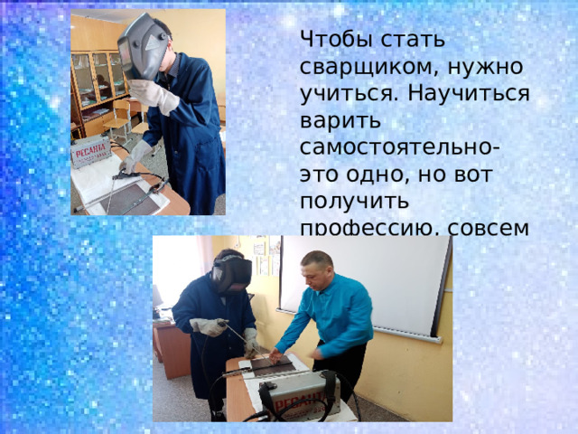 Чтобы стать сварщиком, нужно учиться. Научиться варить самостоятельно- это одно, но вот получить профессию, совсем другое. 