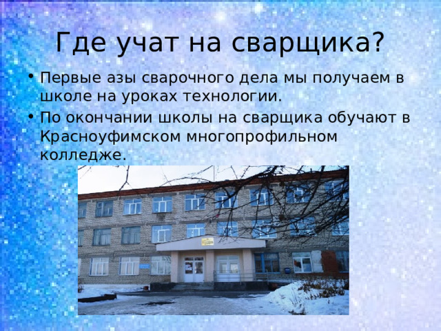 Где учат на сварщика? Первые азы сварочного дела мы получаем в школе на уроках технологии. По окончании школы на сварщика обучают в Красноуфимском многопрофильном колледже. 