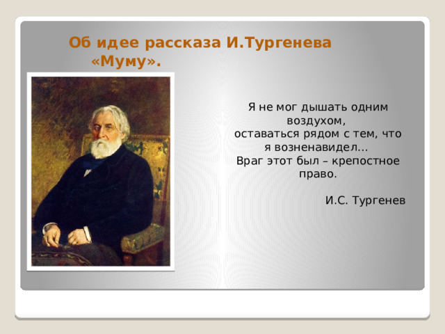   Об идее рассказа И.Тургенева      «Муму». Я не мог дышать одним воздухом, оставаться рядом с тем, что я возненавидел… Враг этот был – крепостное право.  И.С. Тургенев 