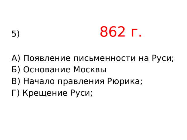 5) 862 г. А) Появление письменности на Руси; Б) Основание Москвы В) Начало правления Рюрика; Г) Крещение Руси; 