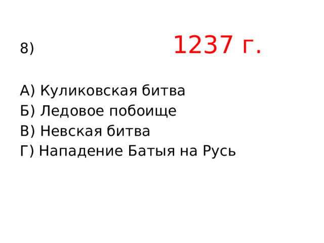 8) 1237 г.  А) Куликовская битва Б) Ледовое побоище В) Невская битва Г) Нападение Батыя на Русь 