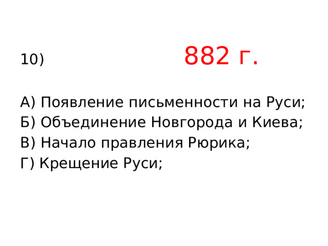 10) 882 г. А) Появление письменности на Руси; Б) Объединение Новгорода и Киева; В) Начало правления Рюрика; Г) Крещение Руси; 
