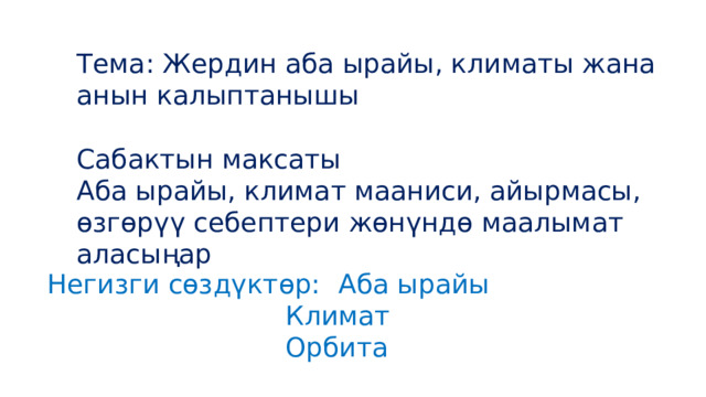 Тема: Жердин аба ырайы, климаты жана анын калыптанышы Сабактын максаты Аба ырайы, климат мааниси, айырмасы, өзгөрүү себептери жөнүндө маалымат аласыңар Негизги сөздүктөр:  Аба ырайы  Климат  Орбита 