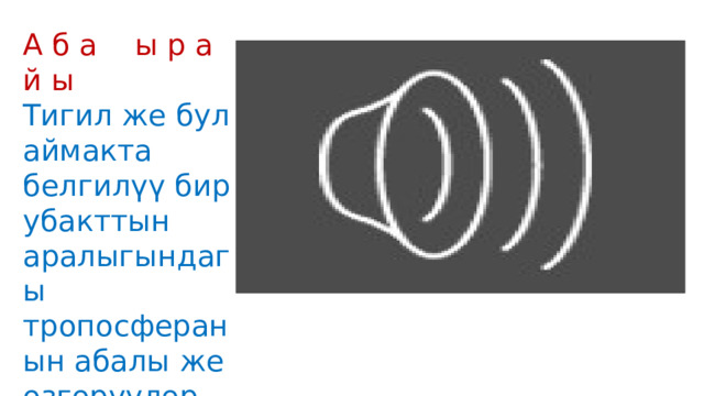 А б а ы р а й ы Тигил же бул аймакта белгилүү бир убакттын аралыгындагы тропосферанын абалы же өзгөрүүлөр (сутка, ай, жыл) 