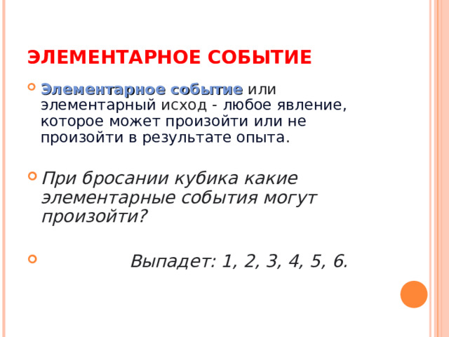 ЭЛЕМЕНТАРНОЕ СОБЫТИЕ Элементарное событие или элементарный исход -  любое явление, которое может произойти или не произойти в результате опыта .  При бросании кубика какие элементарные события могут произойти?   Выпадет: 1, 2, 3, 4, 5, 6. 