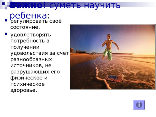 Важно! суметь научить ребенка : регулировать своё состояние, удовлетворять потребность в получении удовольствия за счет разнообразных источников, не разрушающих его физическое и психическое здоровье. 