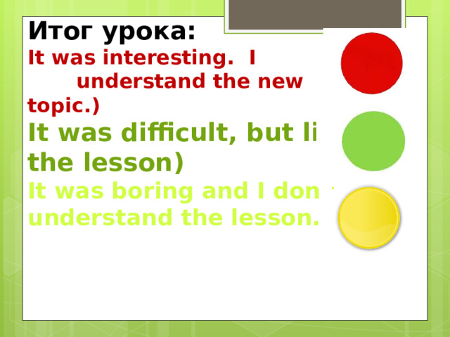 Итог урока:  It was interesting. I understand the new topic.)  It was difficult, but liked the lesson)  It was boring and I don`t understand the lesson. 