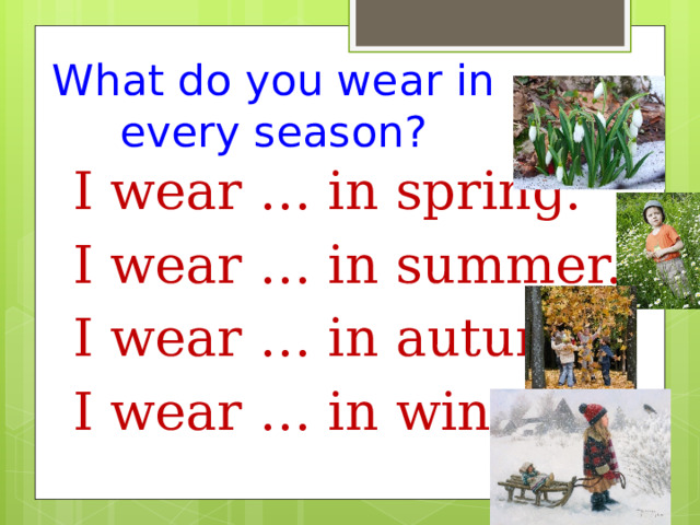 What do you wear in every season? I wear … in spring. I wear … in summer. I wear … in autumn. I wear … in winter. 