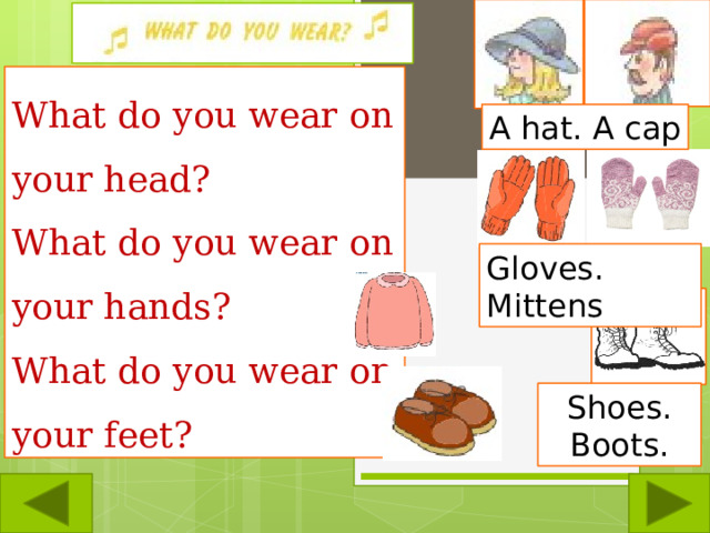 What do you wear on your head? What do you wear on your hands? What do you wear on your feet? A hat. A cap Gloves. Mittens Shoes. Boots. A sweater. A jacket. 