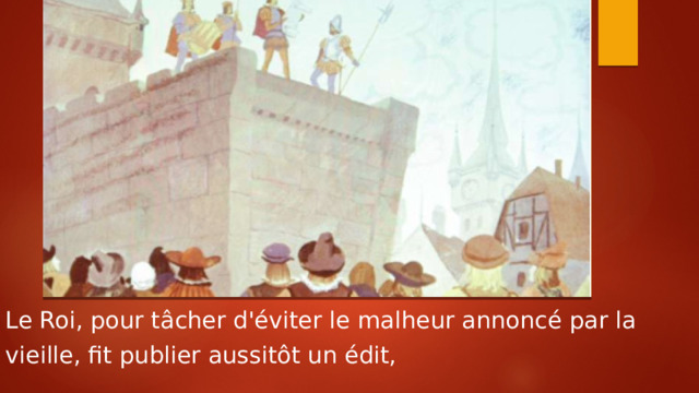 Le Roi, pour tâcher d'éviter le malheur annoncé par la vieille, fit publier aussitôt un édit, 