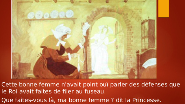 Cette bonne femme n'avait point ouï parler des défenses que le Roi avait faites de filer au fuseau. Que faites-vous là, ma bonne femme ? dit la Princesse. 