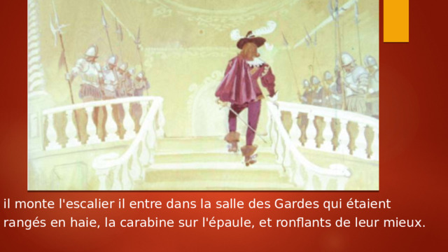 il monte l'escalier il entre dans la salle des Gardes qui étaient rangés en haie, la carabine sur l'épaule, et ronflants de leur mieux. 