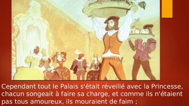 Cependant tout le Palais s'était réveillé avec la Princesse, chacun songeait à faire sa charge, et comme ils n'étaient pas tous amoureux, ils mouraient de faim ; 