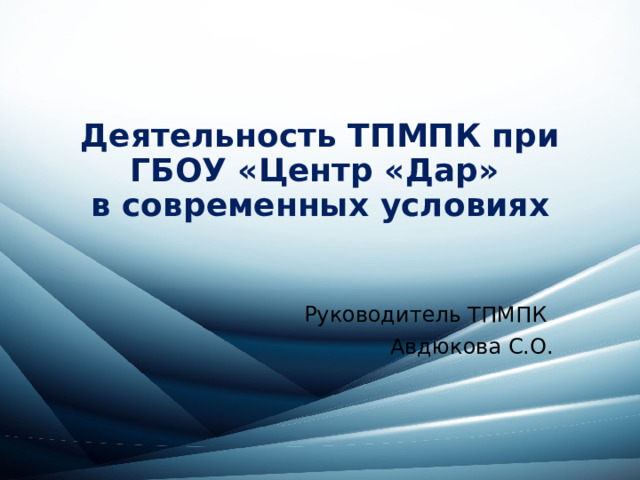 Деятельность ТПМПК при ГБОУ «Центр «Дар»  в современных условиях Руководитель ТПМПК Авдюкова С.О. 