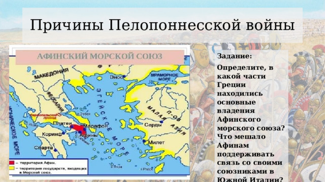 Причины Пелопоннесской войны Задание: Определите, в какой части Греции находились основные владения Афинского морского союза? Что мешало Афинам поддерживать связь со своими союзниками в Южной Италии? Заполните причины войны в рабочем листе. 