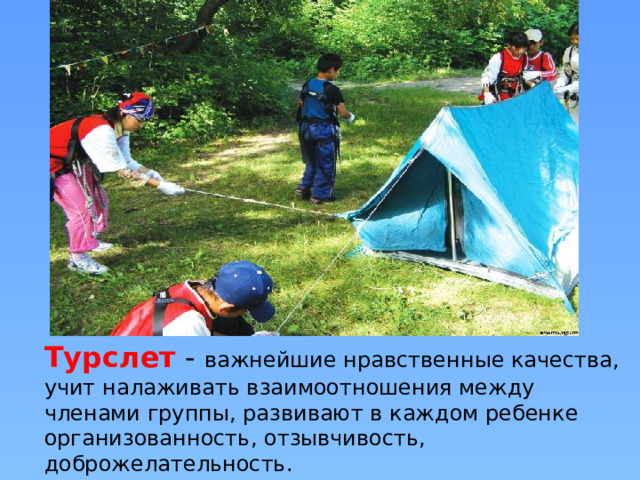 Турслет  - важнейшие нравственные качества, учит налаживать взаимоотношения между членами группы, развивают в каждом ребенке организованность, отзывчивость, доброжелательность. 