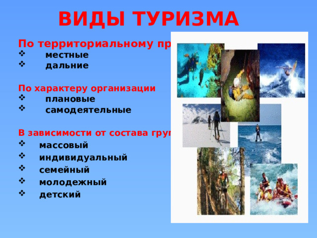 ВИДЫ ТУРИЗМА По территориальному признаку  местные  дальние  По характеру организации  плановые  самодеятельные  В зависимости от состава группы массовый индивидуальный семейный молодежный детский 