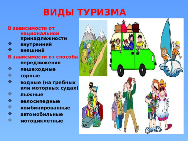 ВИДЫ ТУРИЗМА В зависимости от национальной принадлежности внутренний внешний В зависимости от способа передвижения пешеходные горные водные (на гребных или моторных судах) лыжные велосипедные комбинированные автомобильные мотоциклетные 