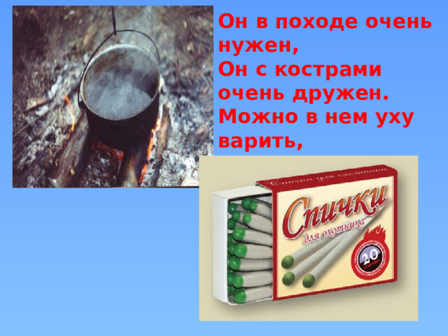 Он в походе очень нужен, Он с кострами очень дружен. Можно в нем уху варить, Чай душистый кипятить. 