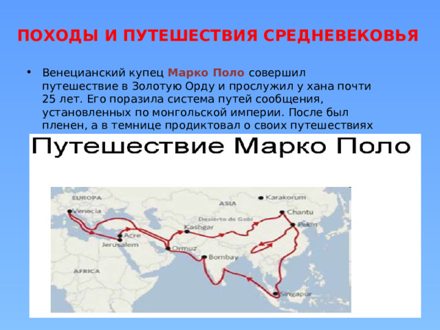 ПОХОДЫ И ПУТЕШЕСТВИЯ СРЕДНЕВЕКОВЬЯ Венецианский купец Марко Поло совершил путешествие в Золотую Орду и прослужил у хана почти 25 лет. Его поразила система путей сообщения, установленных по монгольской империи. После был пленен, а в темнице продиктовал о своих путешествиях Рустичиано «Книга Марко Поло о разнообразии мира». 