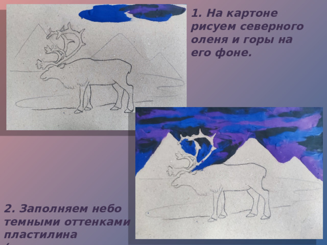 1. На картоне рисуем северного оленя и горы на его фоне. 2. Заполняем небо темными оттенками пластилина ( черным, синим, фиолетовым) 