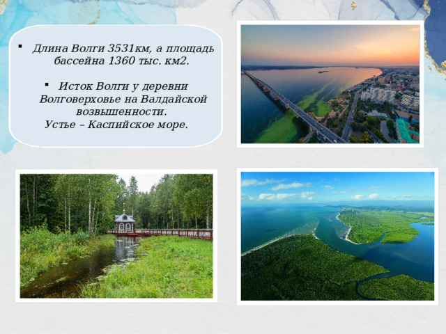 Длина Волги 3531км, а площадь бассейна 1360 тыс. км2.  Исток Волги у деревни Волговерховье на Валдайской возвышенности. Устье – Каспийское море. 