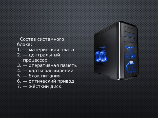  Состав системного блока: — материнская плата — центральный процессор — оперативная память — карты расширений — блок питания — оптический привод — жёсткий диск; 