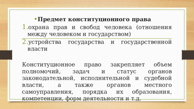 Предмет конституционного права охрана прав и свобод человека (отношения между человеком и государством) устройства государства и государственной власти Конституционное право закрепляет объем полномочий, задач и статус органов законодательной, исполнительной и судебной власти, а также органов местного самоуправления, порядка их образования, компетенции, форм деятельности и т.д. 