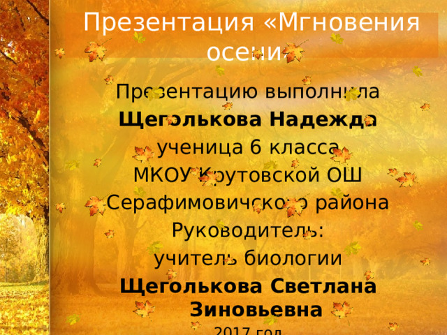 Презентация «Мгновения осени» Презентацию выполнила Щеголькова Надежда ученица 6 класса МКОУ Крутовской ОШ Серафимовичского района Руководитель: учитель биологии Щеголькова Светлана Зиновьевна 2017 год 