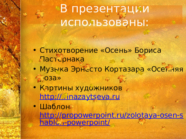 В презентации использованы: Стихотворение «Осень» Бориса Пастернака Музыка Эрнесто Кортазара «Осенняя роза» Картины художников http://irinazaytseva.ru Шаблон http://propowerpoint.ru/zolotaya-osen-shablon-powerpoint/  