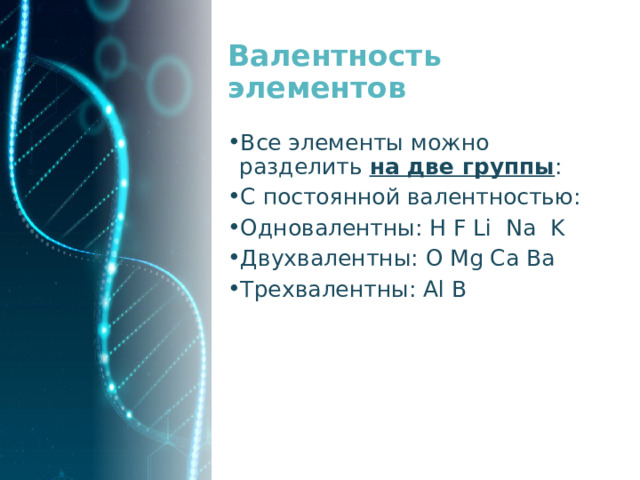 Валентность элементов Все элементы можно разделить  на две группы : C постоянной валентностью: Одновалентны: H F Li Na K Двухвалентны: O Mg Ca Ba Трехвалентны: Al B 