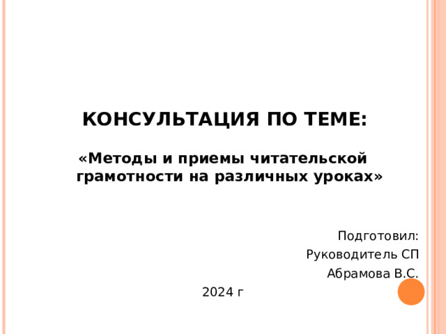 КОНСУЛЬТАЦИЯ ПО ТЕМЕ: «Методы и приемы читательской грамотности на различных уроках» Подготовил: Руководитель СП Абрамова В.С. 2024 г 