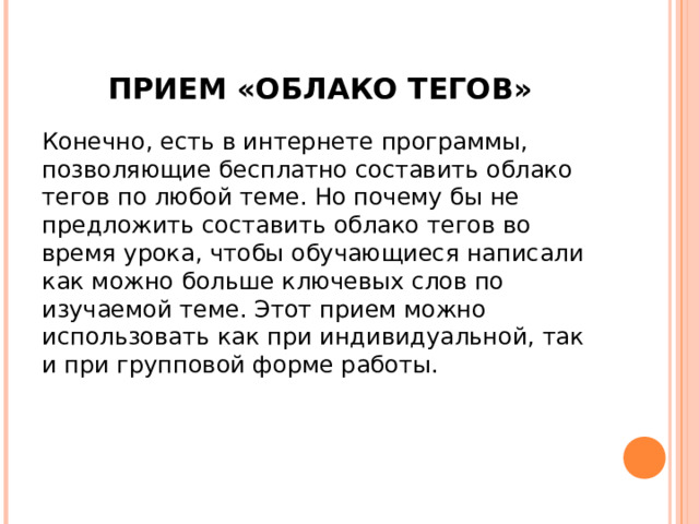 ПРИЕМ «ОБЛАКО ТЕГОВ» Конечно, есть в интернете программы, позволяющие бесплатно составить облако тегов по любой теме. Но почему бы не предложить составить облако тегов во время урока, чтобы обучающиеся написали как можно больше ключевых слов по изучаемой теме. Этот прием можно использовать как при индивидуальной, так и при групповой форме работы. 