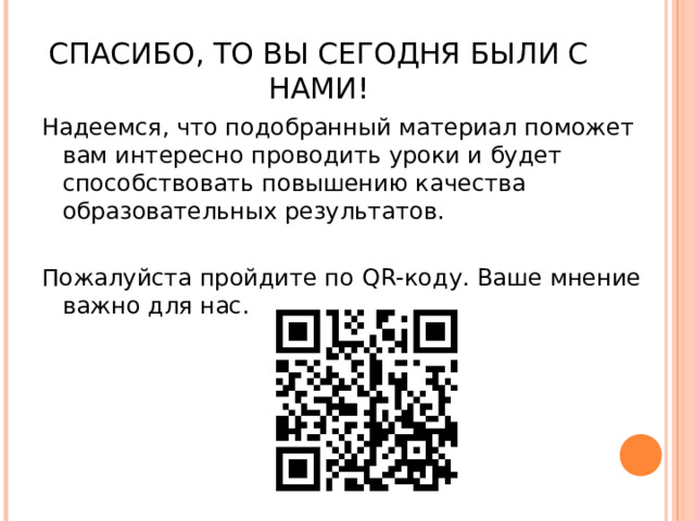 СПАСИБО, ТО ВЫ СЕГОДНЯ БЫЛИ С НАМИ! Надеемся, что подобранный материал поможет вам интересно проводить уроки и будет способствовать повышению качества образовательных результатов. Пожалуйста пройдите по QR -коду. Ваше мнение важно для нас. 