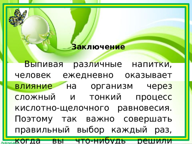 Заключение Выпивая различные напитки, человек ежедневно оказывает влияние на организм через сложный и тонкий процесс кислотно-щелочного равновесия. Поэтому так важно совершать правильный выбор каждый раз, когда вы что-нибудь решили выпить. . 