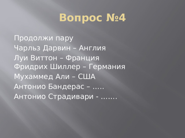 Вопрос №4 Продолжи пару Чарльз Дарвин – Англия Луи Виттон – Франция  Фридрих Шиллер – Германия Мухаммед Али – США Антонио Бандерас – ….. Антонио Страдивари - ……. 