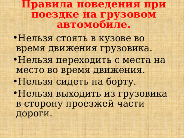 Правила поведения при поездке на грузовом автомобиле. Нельзя стоять в кузове во время движения грузовика. Нельзя переходить с места на место во время движения. Нельзя сидеть на борту. Нельзя выходить из грузовика в сторону проезжей части дороги. 
