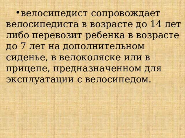 велосипедист сопровождает велосипедиста в возрасте до 14 лет либо перевозит ребенка в возрасте до 7 лет на дополнительном сиденье, в велоколяске или в прицепе, предназначенном для эксплуатации с велосипедом. велосипедист сопровождает велосипедиста в возрасте до 14 лет либо перевозит ребенка в возрасте до 7 лет на дополнительном сиденье, в велоколяске или в прицепе, предназначенном для эксплуатации с велосипедом. 