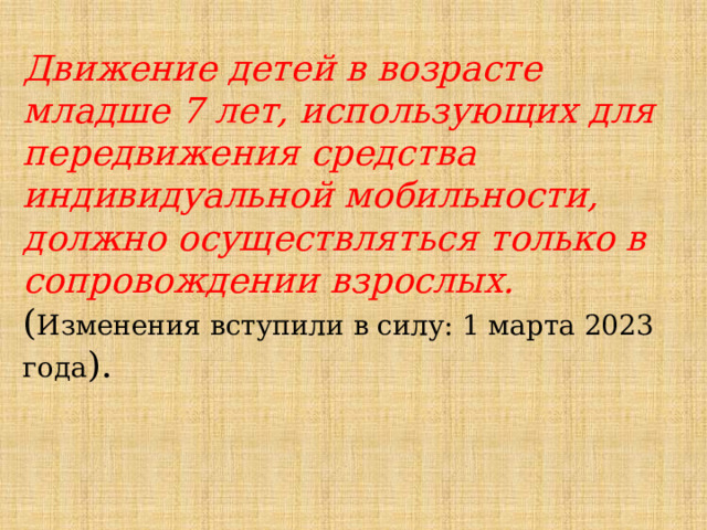 Движение детей в возрасте младше 7 лет, использующих для передвижения средства индивидуальной мобильности, должно осуществляться только в сопровождении взрослых. ( Изменения вступили в силу: 1 марта 2023 года ). 
