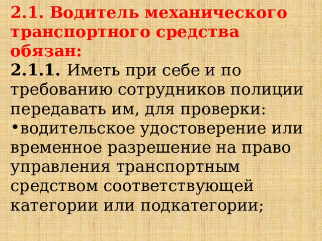 2.1. Водитель механического транспортного средства обязан: 2.1.1.  Иметь при себе и по требованию сотрудников полиции передавать им, для проверки: водительское удостоверение или временное разрешение на право управления транспортным средством соответствующей категории или подкатегории; 