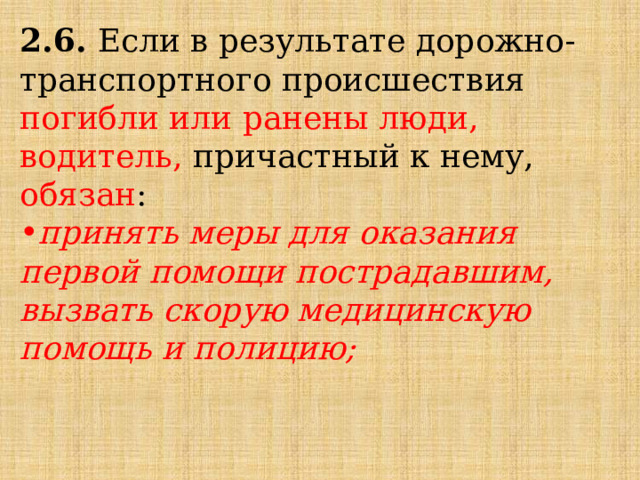 2.6.  Если в результате дорожно-транспортного происшествия погибли или ранены люди, водитель, причастный к нему, обязан : принять меры для оказания первой помощи пострадавшим, вызвать скорую медицинскую помощь и полицию; 