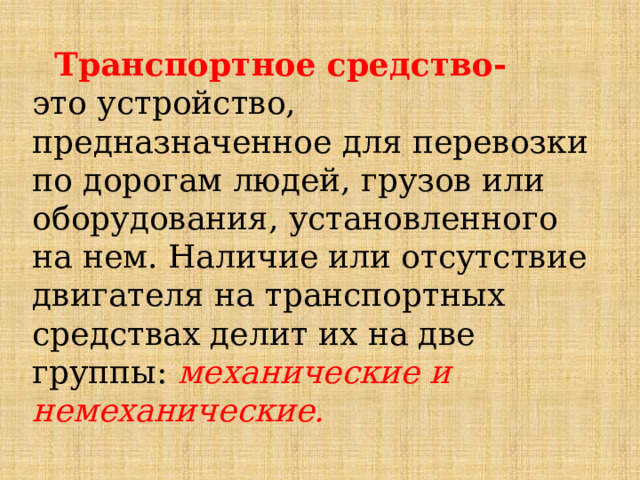  Транспортное средство- это устройство, предназначенное для перевозки по дорогам людей, грузов или оборудования, установленного на нем. Наличие или отсутствие двигателя на транспортных средствах делит их на две группы: механические и немеханические.  