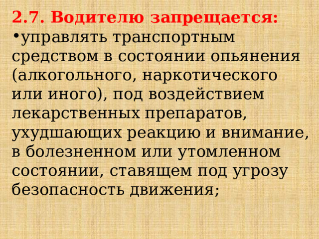 2.7. Водителю запрещается: управлять транспортным средством в состоянии опьянения (алкогольного, наркотического или иного), под воздействием лекарственных препаратов, ухудшающих реакцию и внимание, в болезненном или утомленном состоянии, ставящем под угрозу безопасность движения; 