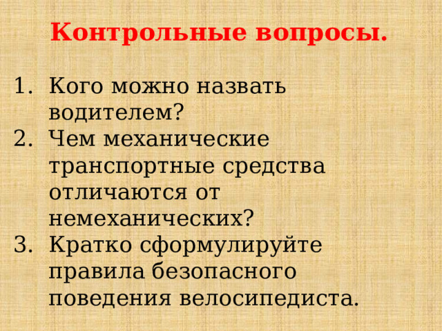 Контрольные вопросы. Кого можно назвать водителем? Чем механические транспортные средства отличаются от немеханических? Кратко сформулируйте правила безопасного поведения велосипедиста. 