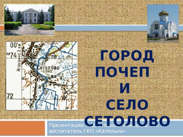ГОРОД ПОЧЕП И СЕЛО СЕТОЛОВО Презентацию подготовила: Моисеева З.Н. воспитатель ГКП «Капелька» 