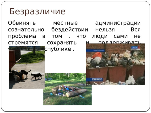 Безразличие Обвинять местные администрации сознательно бездействии нельзя . Вся проблема в том , что люди сами не стремятся сохранять и поддерживать чистоту в республике . 
