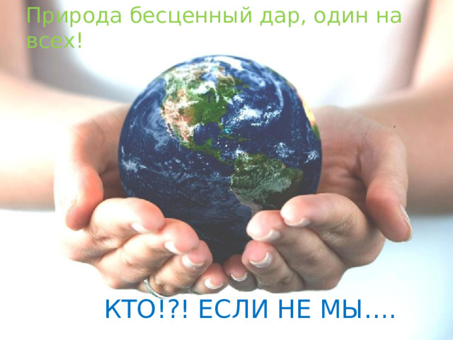 Природа бесценный дар, один на всех!    КТО!?! ЕСЛИ НЕ МЫ…. 